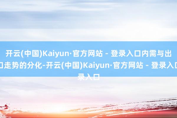 开云(中国)Kaiyun·官方网站 - 登录入口内需与出口走势的分化-开云(中国)Kaiyun·官方网站 - 登录入口