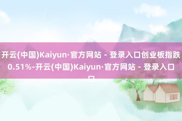 开云(中国)Kaiyun·官方网站 - 登录入口创业板指跌0.51%-开云(中国)Kaiyun·官方网站 - 登录入口