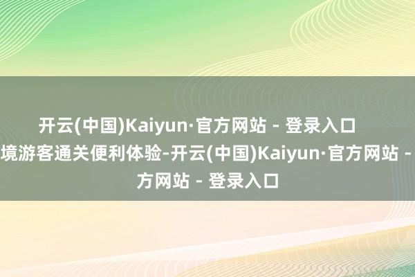 开云(中国)Kaiyun·官方网站 - 登录入口    莳植出入境游客通关便利体验-开云(中国)Kaiyun·官方网站 - 登录入口