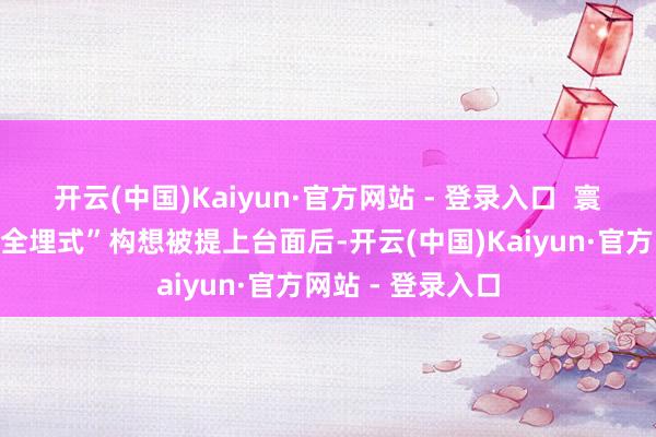 开云(中国)Kaiyun·官方网站 - 登录入口  寰宇尚无前例的“全埋式”构想被提上台面后-开云(中国)Kaiyun·官方网站 - 登录入口