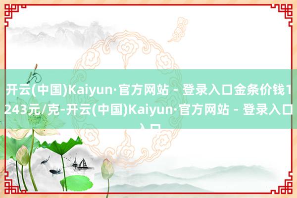 开云(中国)Kaiyun·官方网站 - 登录入口金条价钱1243元/克-开云(中国)Kaiyun·官方网站 - 登录入口