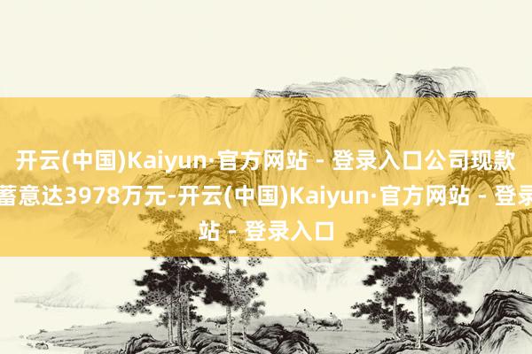 开云(中国)Kaiyun·官方网站 - 登录入口公司现款分成蓄意达3978万元-开云(中国)Kaiyun·官方网站 - 登录入口