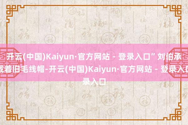 开云(中国)Kaiyun·官方网站 - 登录入口”刘伯承戴着旧毛线帽-开云(中国)Kaiyun·官方网站 - 登录入口