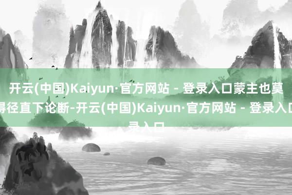 开云(中国)Kaiyun·官方网站 - 登录入口蒙主也莫得径直下论断-开云(中国)Kaiyun·官方网站 - 登录入口