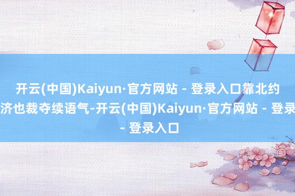 开云(中国)Kaiyun·官方网站 - 登录入口靠北约的赈济也裁夺续语气-开云(中国)Kaiyun·官方网站 - 登录入口