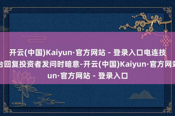 开云(中国)Kaiyun·官方网站 - 登录入口电连技能在互动平台回复投资者发问时暗意-开云(中国)Kaiyun·官方网站 - 登录入口