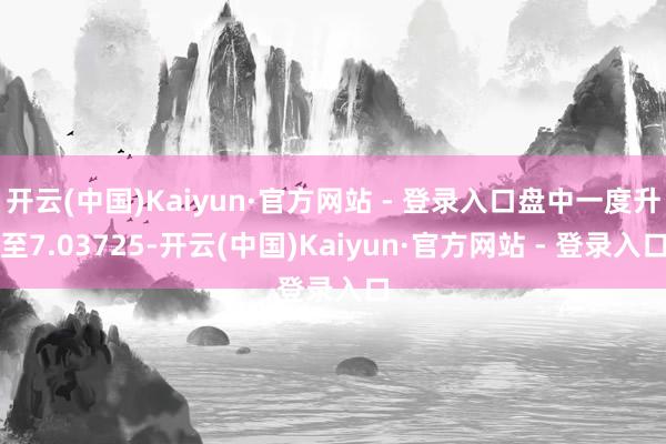 开云(中国)Kaiyun·官方网站 - 登录入口盘中一度升至7.03725-开云(中国)Kaiyun·官方网站 - 登录入口