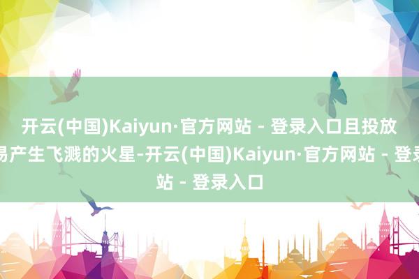 开云(中国)Kaiyun·官方网站 - 登录入口且投放时容易产生飞溅的火星-开云(中国)Kaiyun·官方网站 - 登录入口