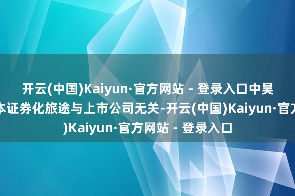 开云(中国)Kaiyun·官方网站 - 登录入口中昊芯英本人现存老本证券化旅途与上市公司无关-开云(中国)Kaiyun·官方网站 - 登录入口