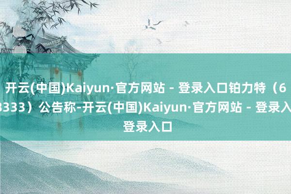开云(中国)Kaiyun·官方网站 - 登录入口铂力特（688333）公告称-开云(中国)Kaiyun·官方网站 - 登录入口