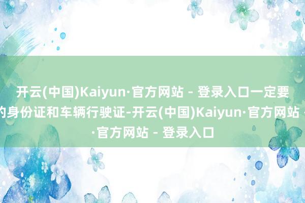 开云(中国)Kaiyun·官方网站 - 登录入口一定要带上我方的身份证和车辆行驶证-开云(中国)Kaiyun·官方网站 - 登录入口