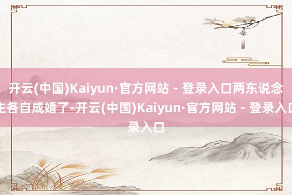 开云(中国)Kaiyun·官方网站 - 登录入口两东说念主各自成婚了-开云(中国)Kaiyun·官方网站 - 登录入口