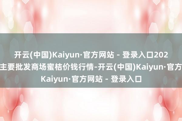 开云(中国)Kaiyun·官方网站 - 登录入口2026年1月8日世界主要批发商场蜜桔价钱行情-开云(中国)Kaiyun·官方网站 - 登录入口