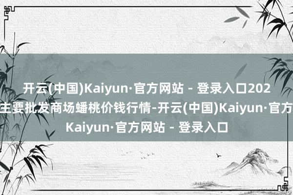 开云(中国)Kaiyun·官方网站 - 登录入口2026年1月8日宇宙主要批发商场蟠桃价钱行情-开云(中国)Kaiyun·官方网站 - 登录入口