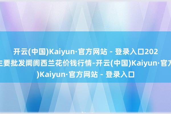 开云(中国)Kaiyun·官方网站 - 登录入口2026年1月8日宇宙主要批发阛阓西兰花价钱行情-开云(中国)Kaiyun·官方网站 - 登录入口