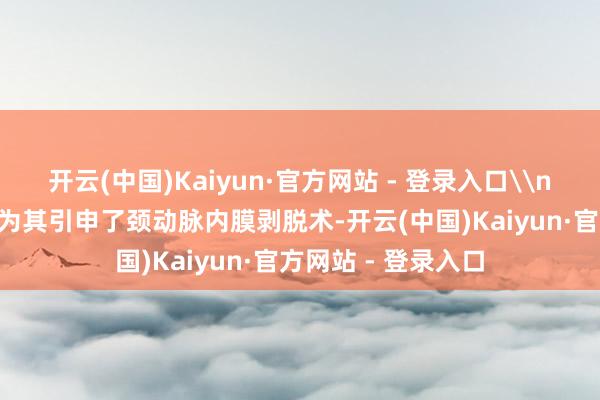 开云(中国)Kaiyun·官方网站 - 登录入口\n\n神经外科团队为其引申了颈动脉内膜剥脱术-开云(中国)Kaiyun·官方网站 - 登录入口