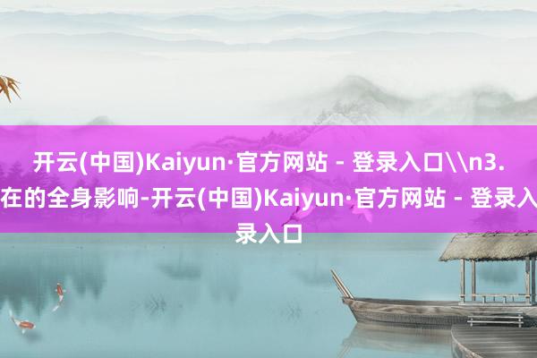 开云(中国)Kaiyun·官方网站 - 登录入口\n3.潜在的全身影响-开云(中国)Kaiyun·官方网站 - 登录入口