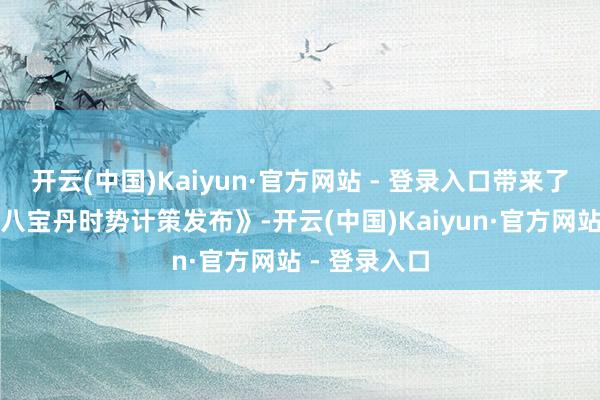 开云(中国)Kaiyun·官方网站 - 登录入口带来了《华之俗暨八宝丹时势计策发布》-开云(中国)Kaiyun·官方网站 - 登录入口