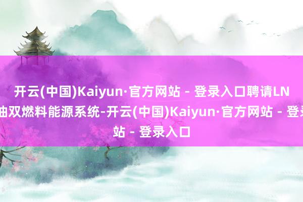 开云(中国)Kaiyun·官方网站 - 登录入口聘请LNG/燃油双燃料能源系统-开云(中国)Kaiyun·官方网站 - 登录入口