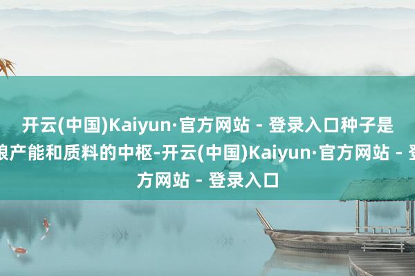 开云(中国)Kaiyun·官方网站 - 登录入口种子是擢升食粮产能和质料的中枢-开云(中国)Kaiyun·官方网站 - 登录入口