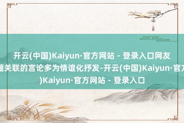 开云(中国)Kaiyun·官方网站 - 登录入口网友将颠仆与票务问题关联的言论多为情谊化抒发-开云(中国)Kaiyun·官方网站 - 登录入口