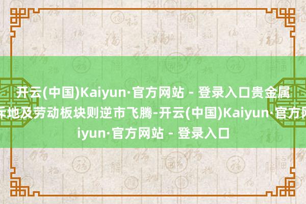 开云(中国)Kaiyun·官方网站 - 登录入口贵金属、航运、油气斥地及劳动板块则逆市飞腾-开云(中国)Kaiyun·官方网站 - 登录入口